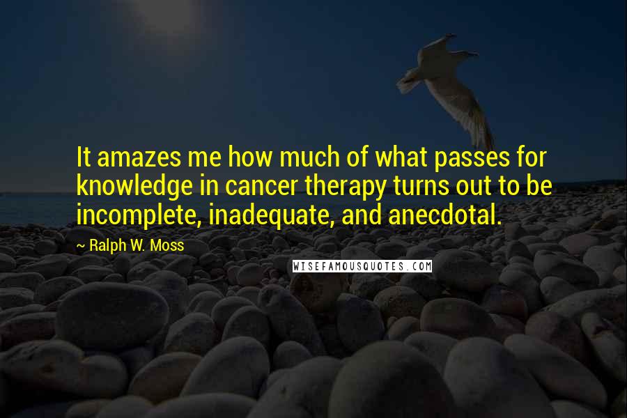 Ralph W. Moss Quotes: It amazes me how much of what passes for knowledge in cancer therapy turns out to be incomplete, inadequate, and anecdotal.