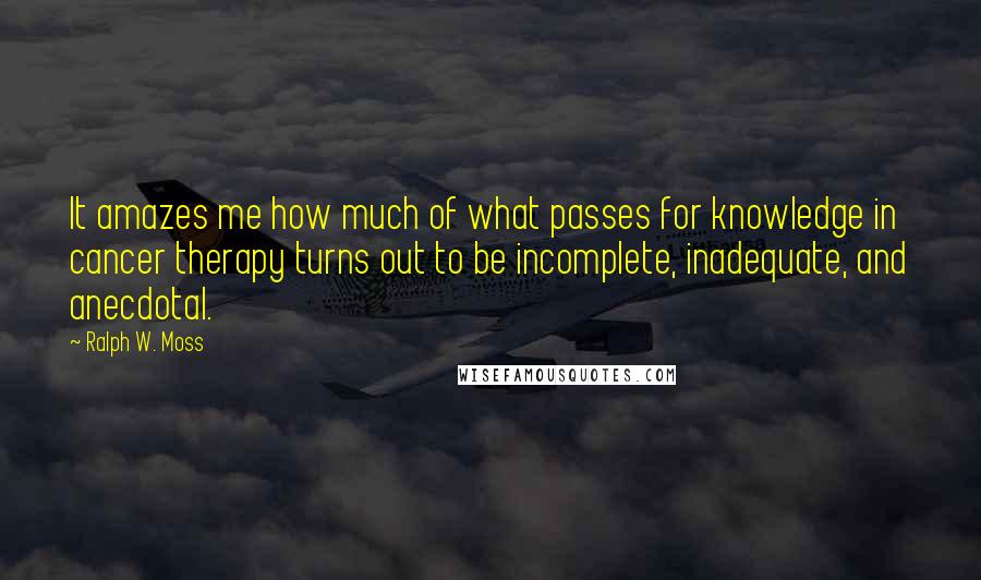 Ralph W. Moss Quotes: It amazes me how much of what passes for knowledge in cancer therapy turns out to be incomplete, inadequate, and anecdotal.