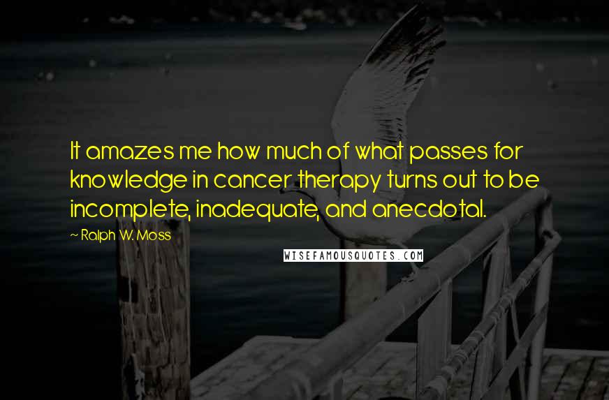 Ralph W. Moss Quotes: It amazes me how much of what passes for knowledge in cancer therapy turns out to be incomplete, inadequate, and anecdotal.