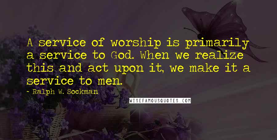 Ralph W. Sockman Quotes: A service of worship is primarily a service to God. When we realize this and act upon it, we make it a service to men.