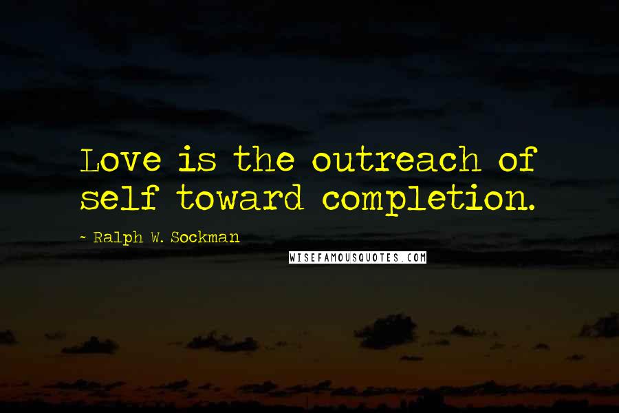 Ralph W. Sockman Quotes: Love is the outreach of self toward completion.