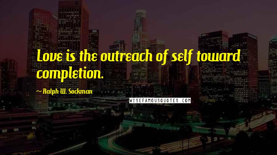 Ralph W. Sockman Quotes: Love is the outreach of self toward completion.