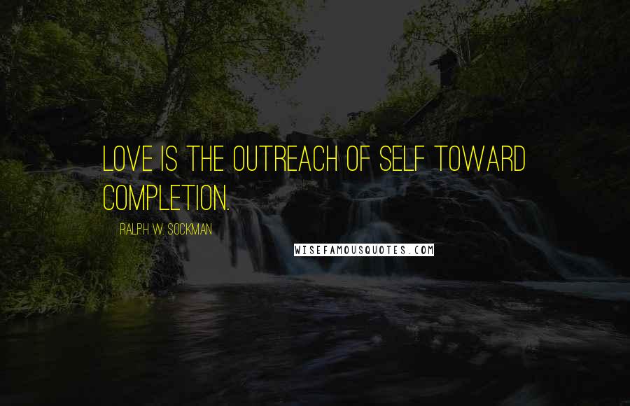 Ralph W. Sockman Quotes: Love is the outreach of self toward completion.