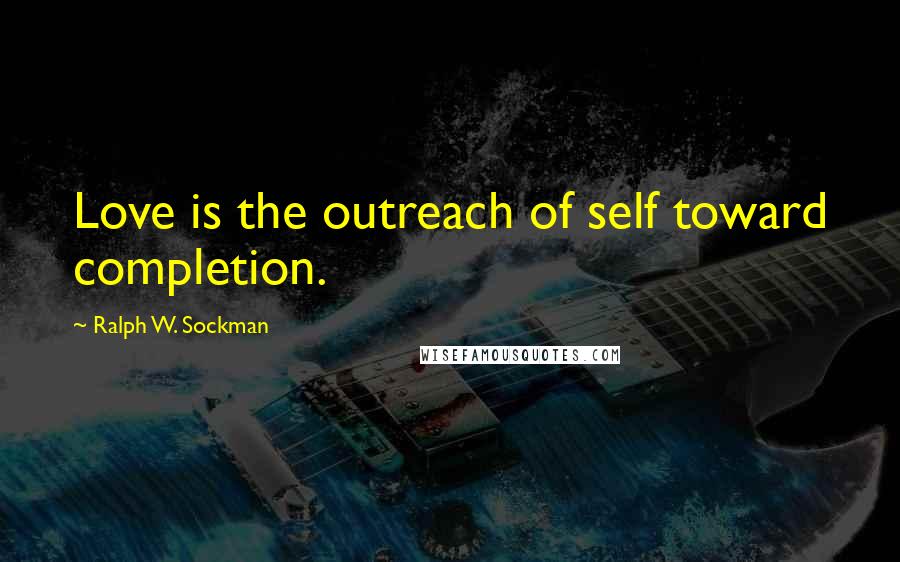 Ralph W. Sockman Quotes: Love is the outreach of self toward completion.