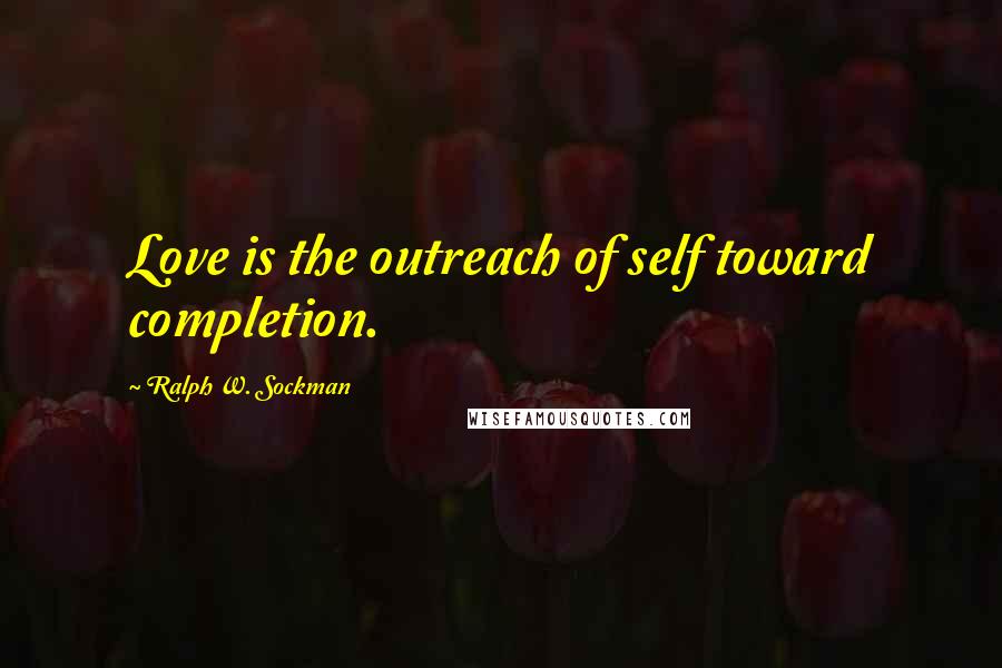 Ralph W. Sockman Quotes: Love is the outreach of self toward completion.