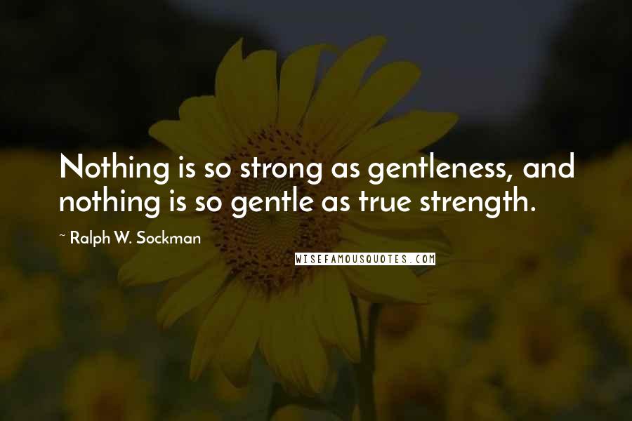 Ralph W. Sockman Quotes: Nothing is so strong as gentleness, and nothing is so gentle as true strength.