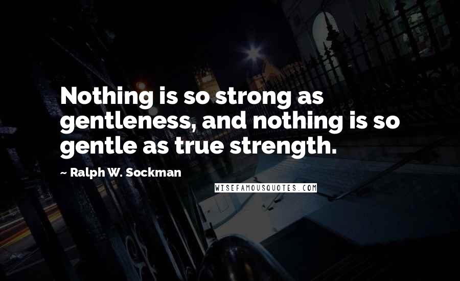 Ralph W. Sockman Quotes: Nothing is so strong as gentleness, and nothing is so gentle as true strength.