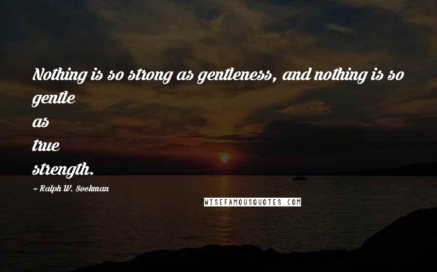 Ralph W. Sockman Quotes: Nothing is so strong as gentleness, and nothing is so gentle as true strength.