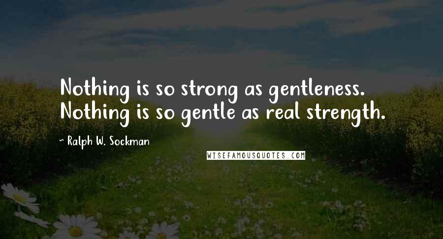Ralph W. Sockman Quotes: Nothing is so strong as gentleness. Nothing is so gentle as real strength.