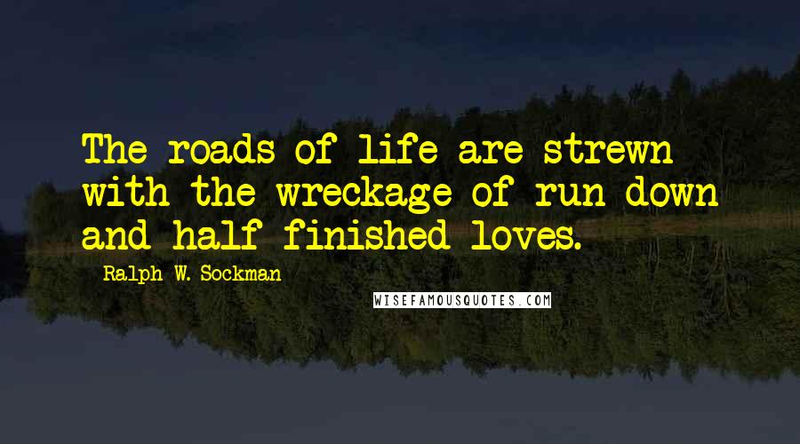 Ralph W. Sockman Quotes: The roads of life are strewn with the wreckage of run-down and half-finished loves.