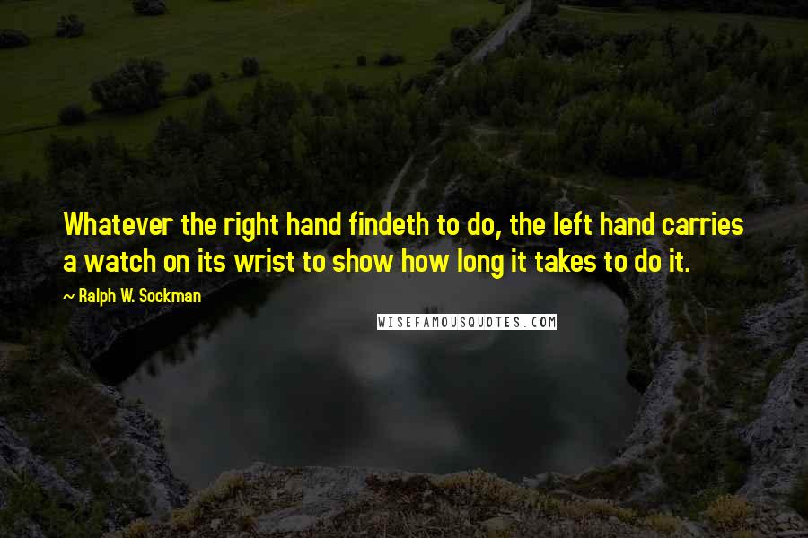 Ralph W. Sockman Quotes: Whatever the right hand findeth to do, the left hand carries a watch on its wrist to show how long it takes to do it.