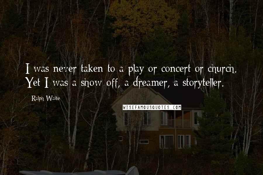 Ralph Waite Quotes: I was never taken to a play or concert or church. Yet I was a show-off, a dreamer, a storyteller.