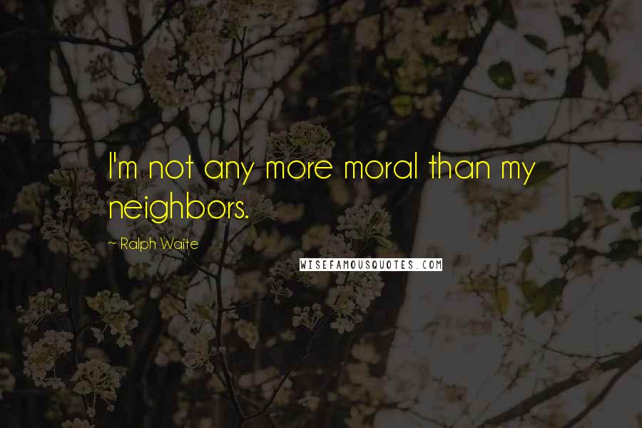 Ralph Waite Quotes: I'm not any more moral than my neighbors.