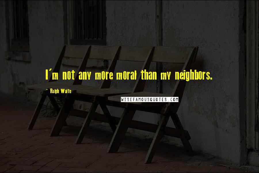 Ralph Waite Quotes: I'm not any more moral than my neighbors.