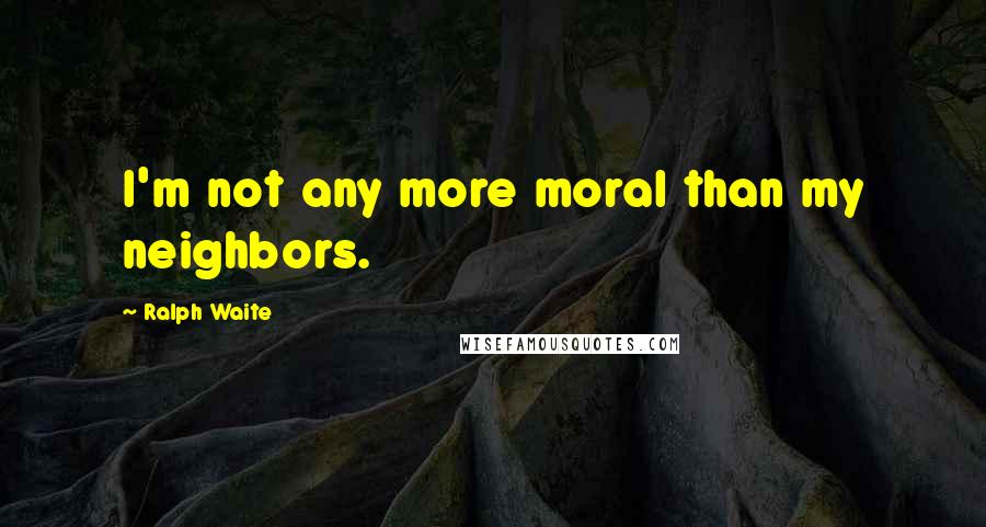 Ralph Waite Quotes: I'm not any more moral than my neighbors.