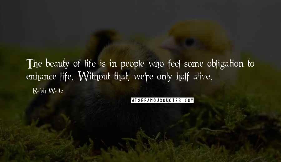 Ralph Waite Quotes: The beauty of life is in people who feel some obligation to enhance life. Without that, we're only half alive.