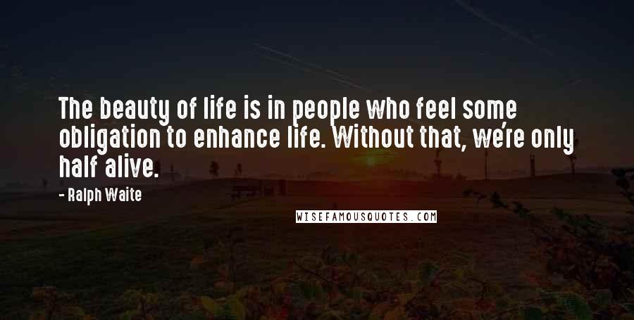 Ralph Waite Quotes: The beauty of life is in people who feel some obligation to enhance life. Without that, we're only half alive.