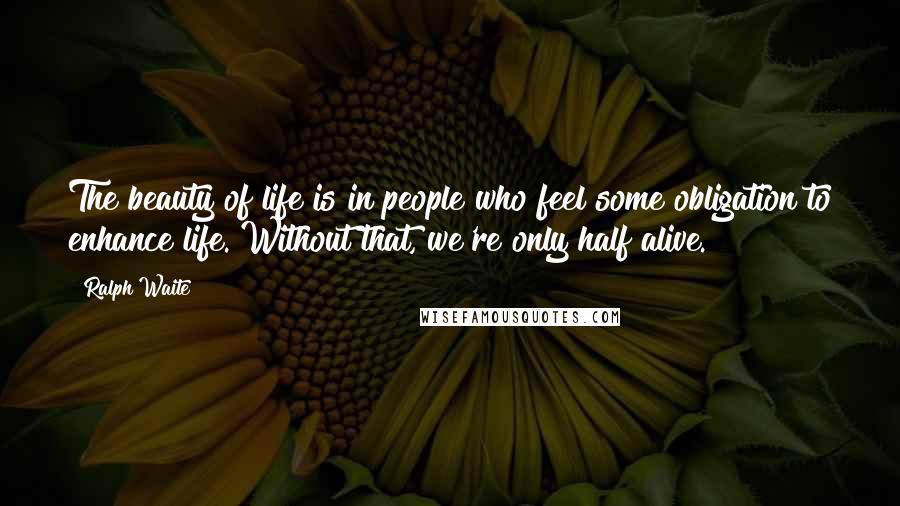 Ralph Waite Quotes: The beauty of life is in people who feel some obligation to enhance life. Without that, we're only half alive.