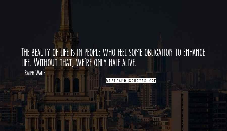 Ralph Waite Quotes: The beauty of life is in people who feel some obligation to enhance life. Without that, we're only half alive.