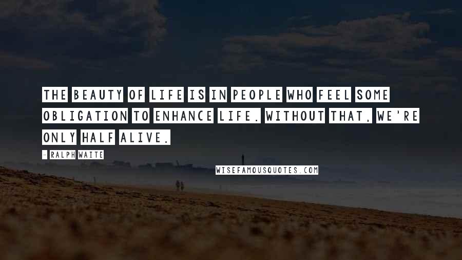 Ralph Waite Quotes: The beauty of life is in people who feel some obligation to enhance life. Without that, we're only half alive.