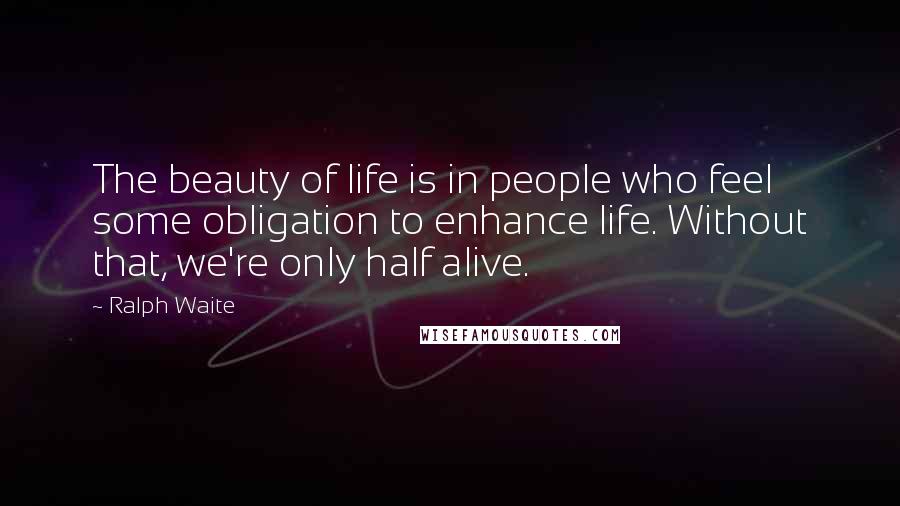 Ralph Waite Quotes: The beauty of life is in people who feel some obligation to enhance life. Without that, we're only half alive.