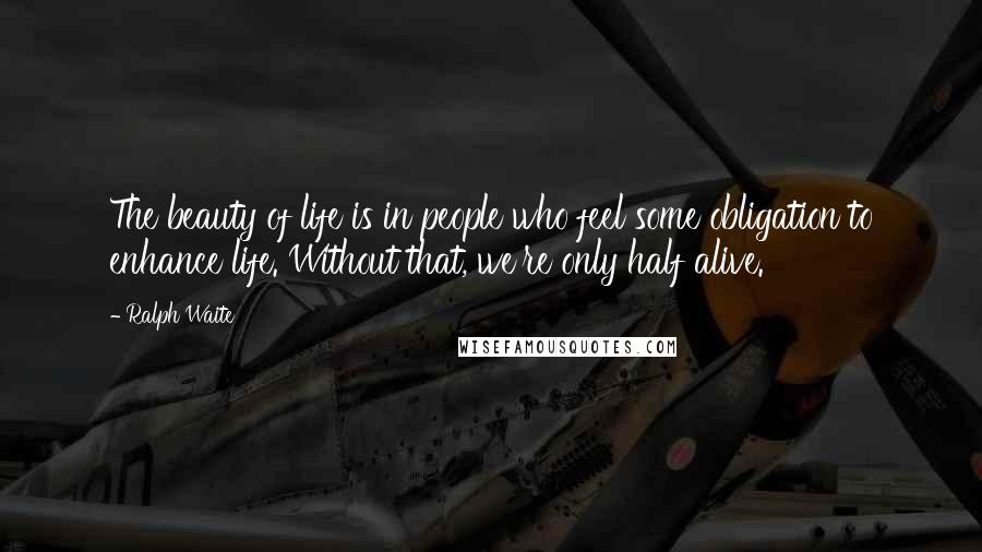 Ralph Waite Quotes: The beauty of life is in people who feel some obligation to enhance life. Without that, we're only half alive.