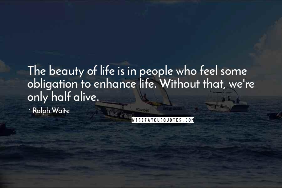 Ralph Waite Quotes: The beauty of life is in people who feel some obligation to enhance life. Without that, we're only half alive.