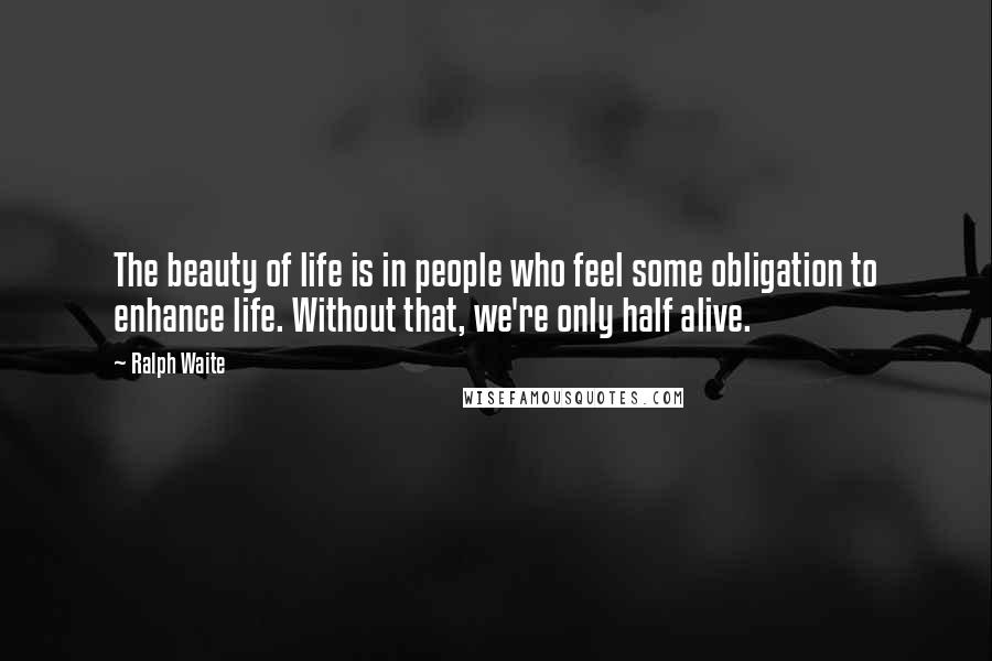 Ralph Waite Quotes: The beauty of life is in people who feel some obligation to enhance life. Without that, we're only half alive.