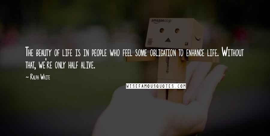 Ralph Waite Quotes: The beauty of life is in people who feel some obligation to enhance life. Without that, we're only half alive.