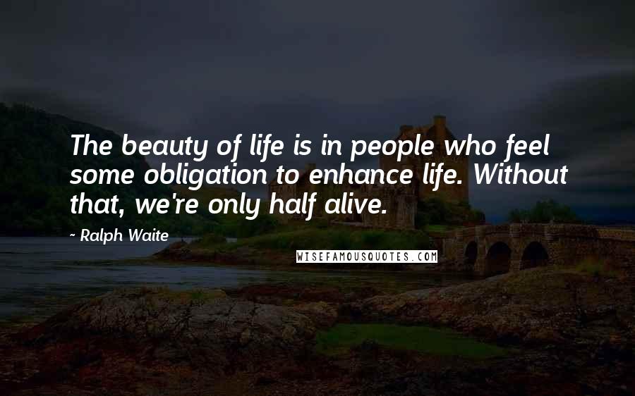 Ralph Waite Quotes: The beauty of life is in people who feel some obligation to enhance life. Without that, we're only half alive.