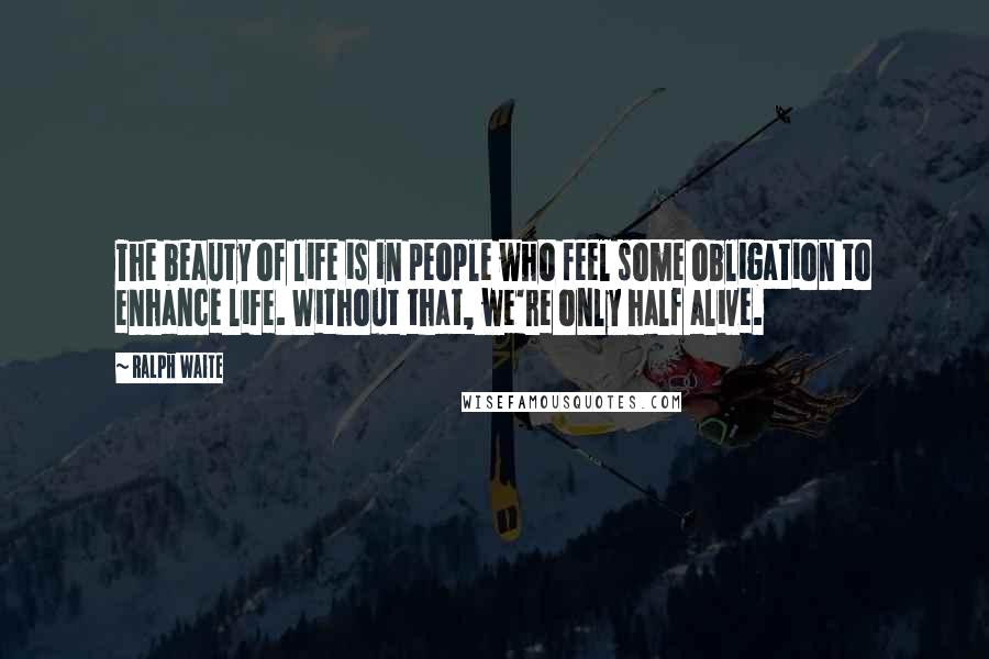 Ralph Waite Quotes: The beauty of life is in people who feel some obligation to enhance life. Without that, we're only half alive.