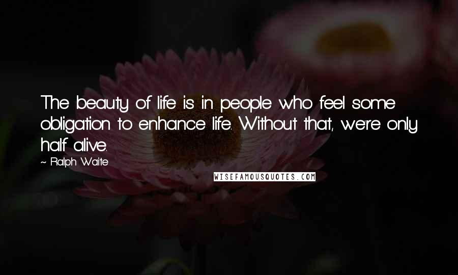 Ralph Waite Quotes: The beauty of life is in people who feel some obligation to enhance life. Without that, we're only half alive.