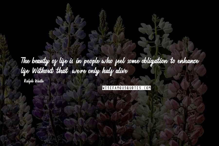 Ralph Waite Quotes: The beauty of life is in people who feel some obligation to enhance life. Without that, we're only half alive.