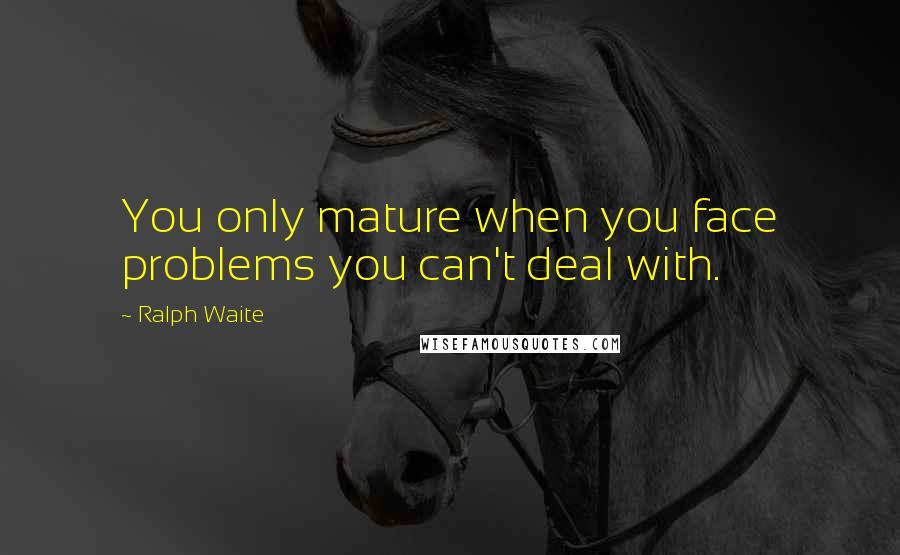 Ralph Waite Quotes: You only mature when you face problems you can't deal with.