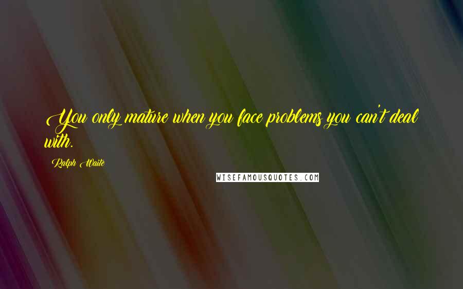 Ralph Waite Quotes: You only mature when you face problems you can't deal with.