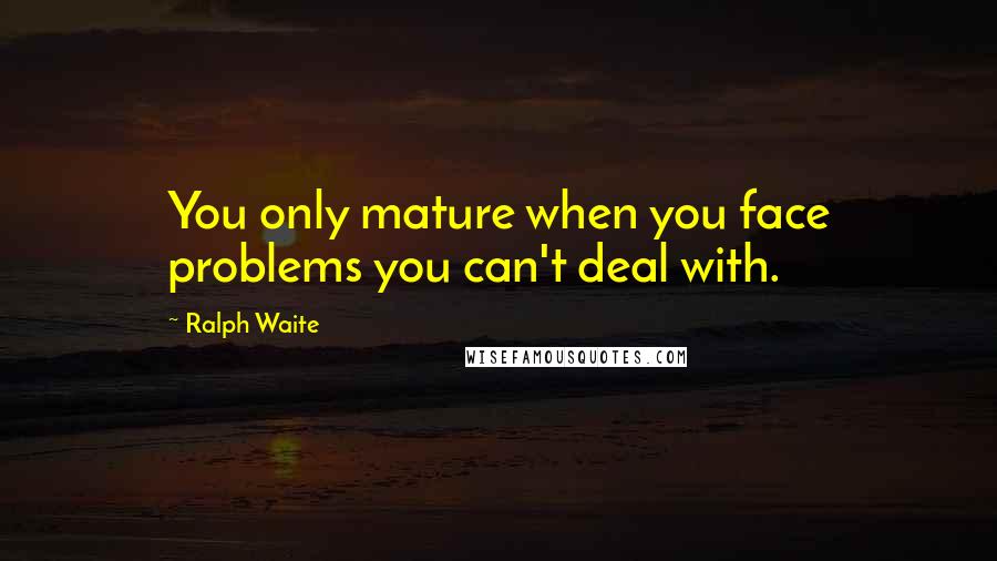 Ralph Waite Quotes: You only mature when you face problems you can't deal with.