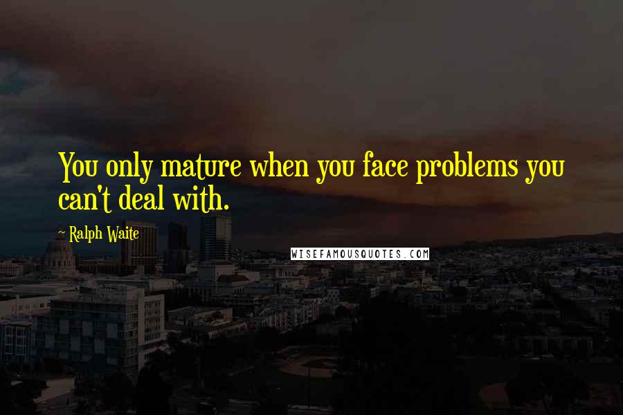 Ralph Waite Quotes: You only mature when you face problems you can't deal with.