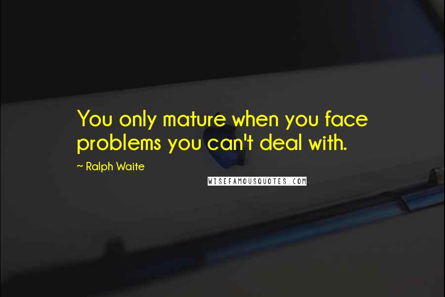 Ralph Waite Quotes: You only mature when you face problems you can't deal with.