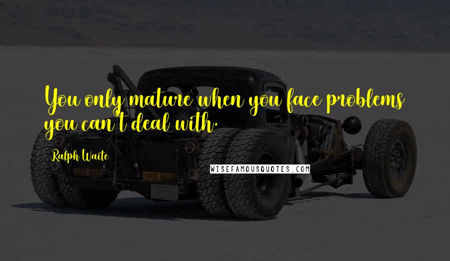 Ralph Waite Quotes: You only mature when you face problems you can't deal with.