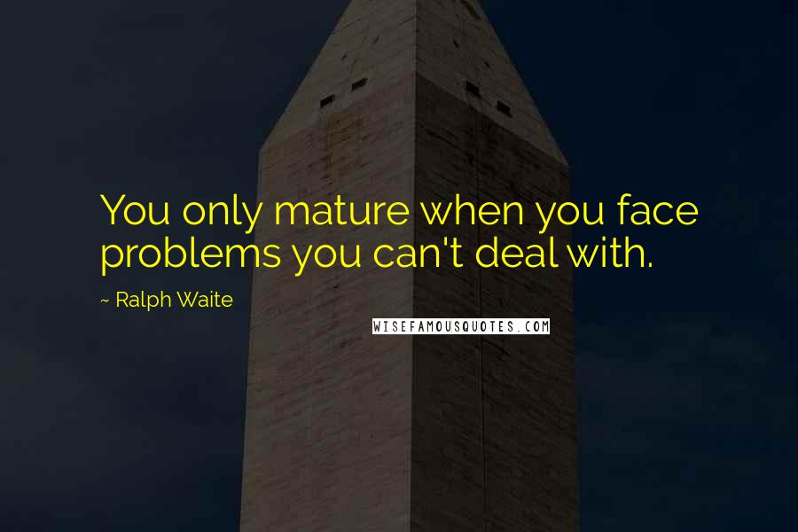 Ralph Waite Quotes: You only mature when you face problems you can't deal with.