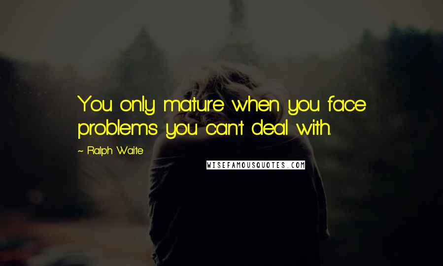 Ralph Waite Quotes: You only mature when you face problems you can't deal with.