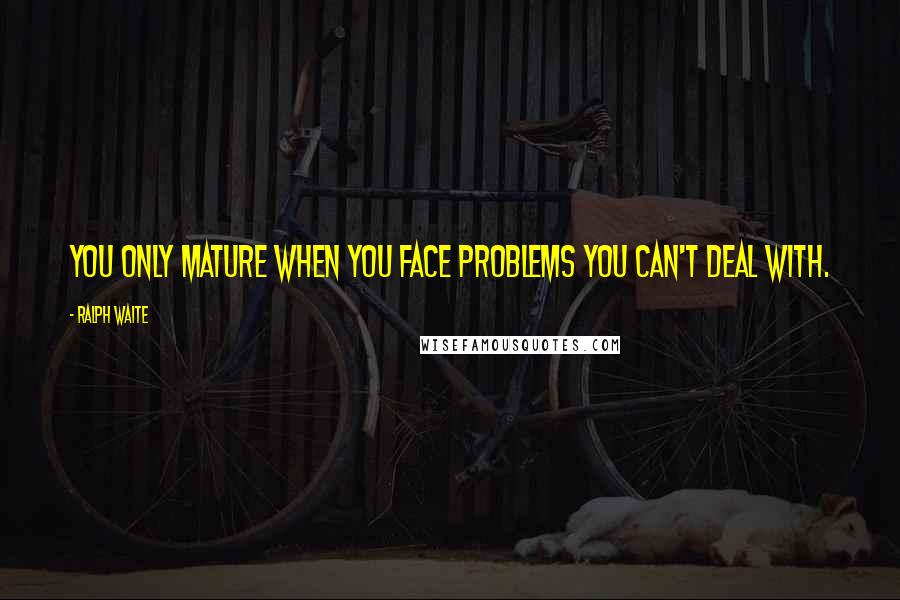 Ralph Waite Quotes: You only mature when you face problems you can't deal with.