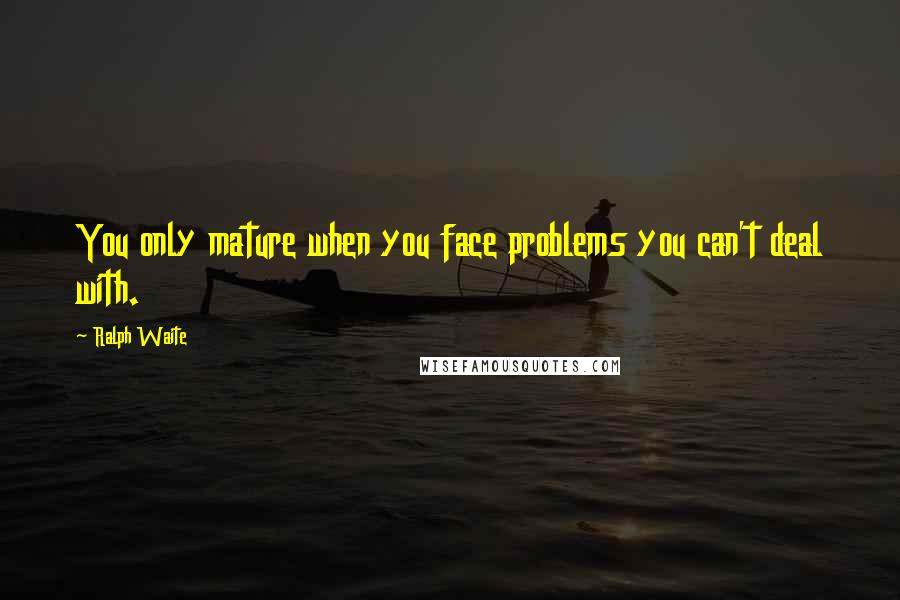 Ralph Waite Quotes: You only mature when you face problems you can't deal with.