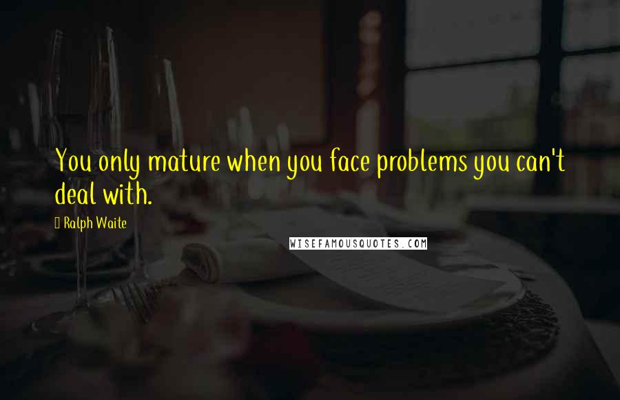 Ralph Waite Quotes: You only mature when you face problems you can't deal with.