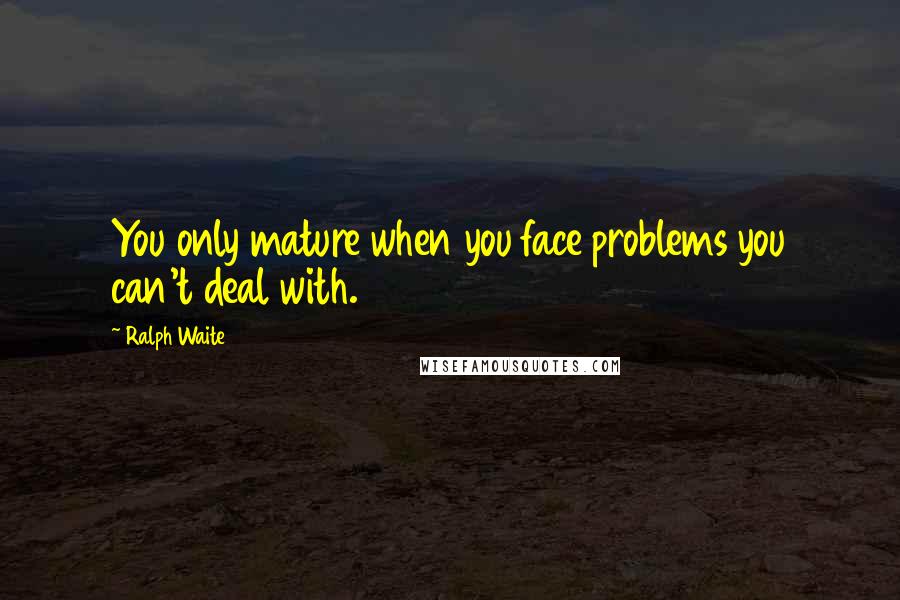 Ralph Waite Quotes: You only mature when you face problems you can't deal with.