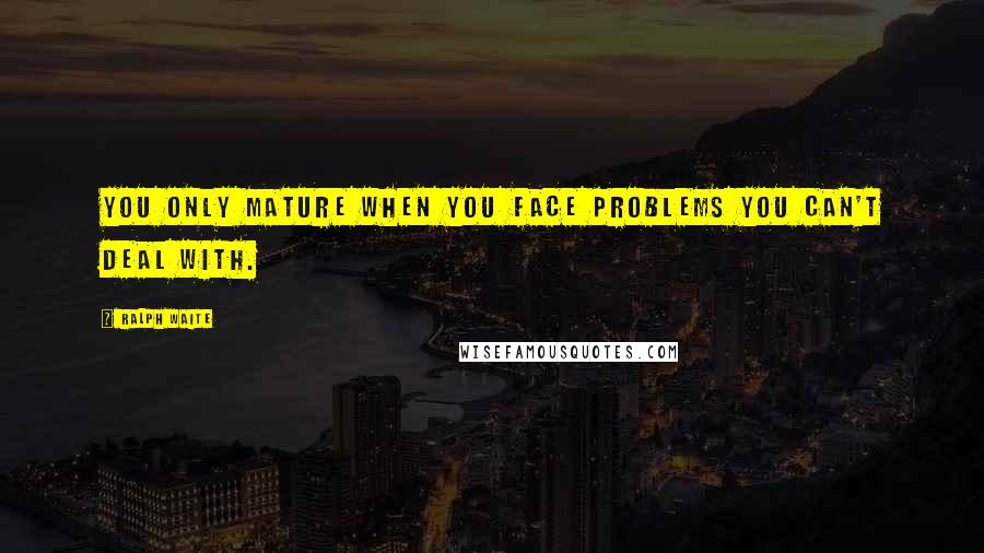 Ralph Waite Quotes: You only mature when you face problems you can't deal with.