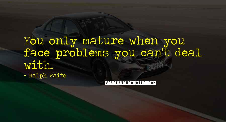 Ralph Waite Quotes: You only mature when you face problems you can't deal with.