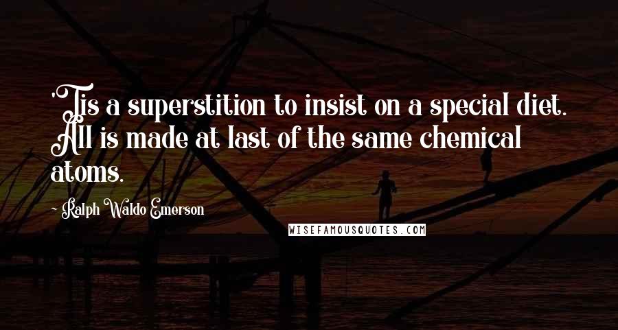 Ralph Waldo Emerson Quotes: 'Tis a superstition to insist on a special diet. All is made at last of the same chemical atoms.