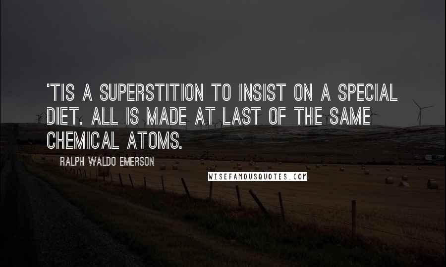 Ralph Waldo Emerson Quotes: 'Tis a superstition to insist on a special diet. All is made at last of the same chemical atoms.