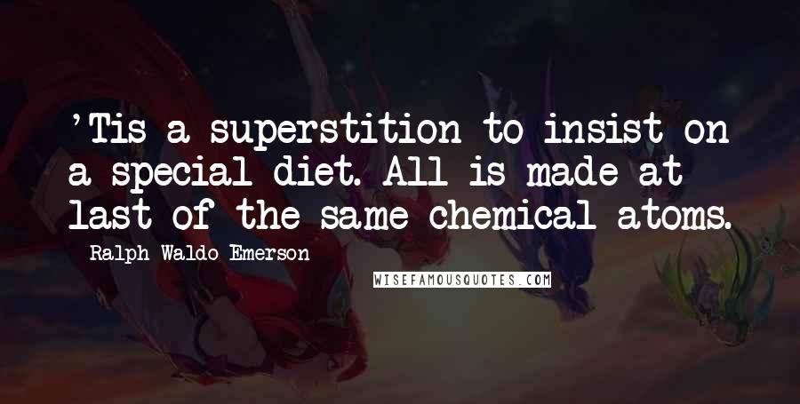 Ralph Waldo Emerson Quotes: 'Tis a superstition to insist on a special diet. All is made at last of the same chemical atoms.